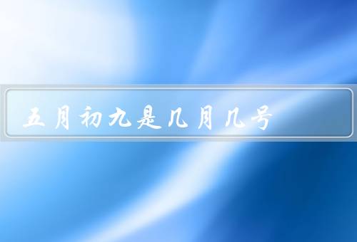 五月初九是几月几号，五月初九含义／由来／习俗和意义