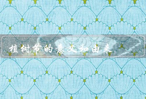 植树节的意义和由来（意义、由来、总结）