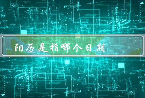 阳历是指哪个日期，起源／特点／应用