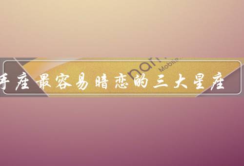 射手座最容易暗恋的三大星座，双鱼座、巨蟹座、天蝎座