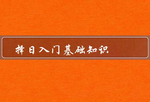 择日入门基础知识，历史渊源、择日的意义、常用的择日方法