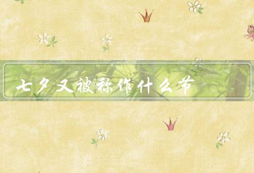 七夕又被称作什么节，传说、习俗、演变