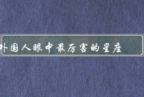 外国人眼中最厉害的星座，白羊座／狮子座／天蝎座
