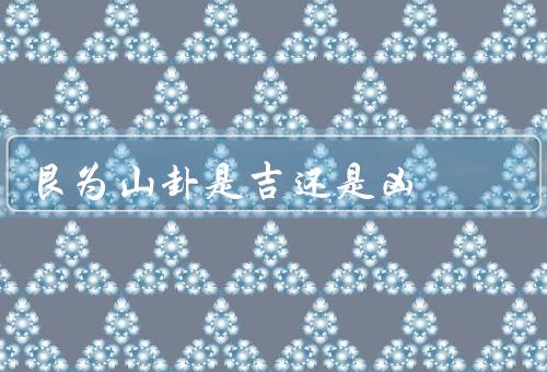 艮为山卦是吉还是凶（象征意义／吉凶象征／如何应对）