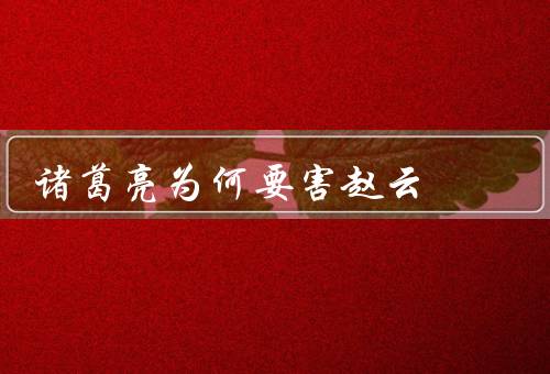诸葛亮为何要害死赵云（诸葛亮的政治考虑／赵云在刘备心中的地位）