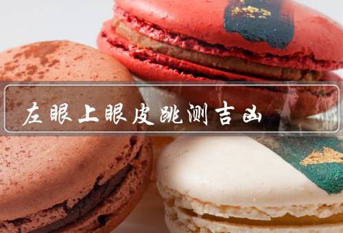 左眼上眼皮跳测吉凶 很准，左眼上眼皮跳动的吉凶预测