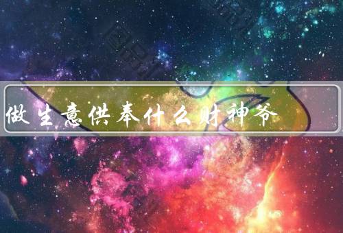 做生意供奉什么财神爷，财神爷的重要性／供奉财神爷的注意事项
