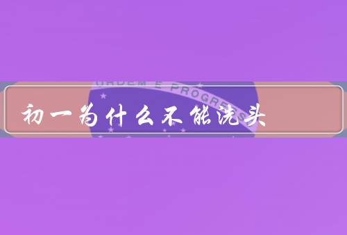 初一为什么不能洗头（生理原因、身体状况不稳定、心理原因）