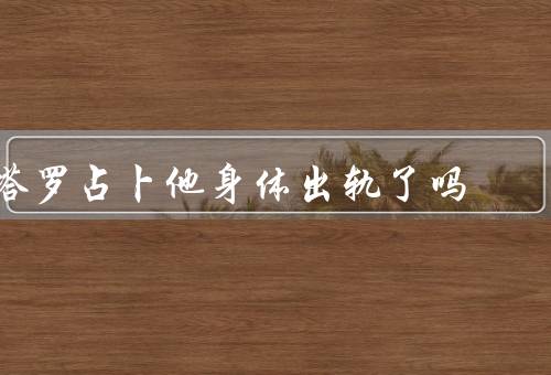 塔罗占卜他身体出轨了吗，身体出轨的迹象／其他迹象的解读
