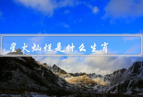 星火灿烂是什么生肖，特点／象征意义／与生肖关系