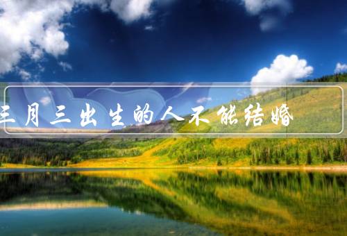 三月三出生的人不能结婚（传统意义、迷信观念、现代对于看法）
