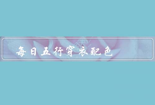 每日五行穿衣配色（色彩搭配、材质选择、整体造型）