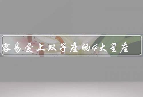 最容易爱上双子座的4大星座，白羊座／天秤座／射手座