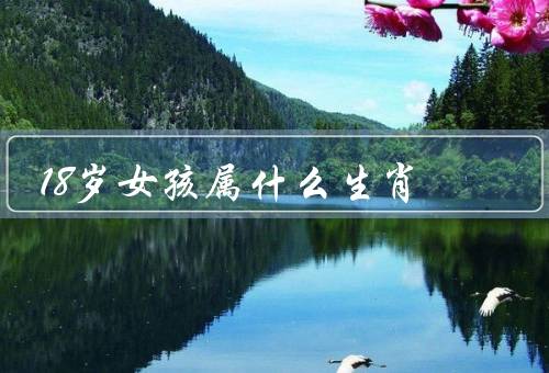 18岁女孩属什么生肖，什么生肖／优点／发展建议