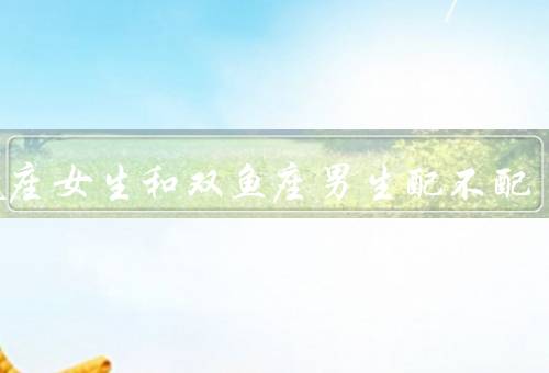 水瓶座女生和双鱼座男生配不配（相似的特点、不同的个性）
