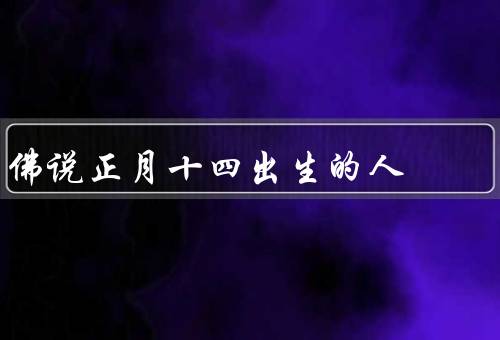佛说正月十四出生的人（佛陀对评价、命运和人生道路、性格特点）