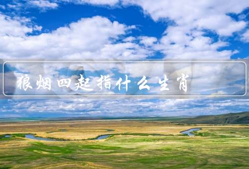 狼烟四起指什么生肖（意义／特征／发展建议）