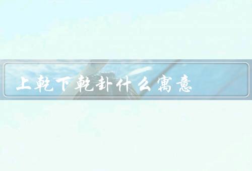 上乾下乾卦什么寓意，先天至高无上的力量／力量融合与互补