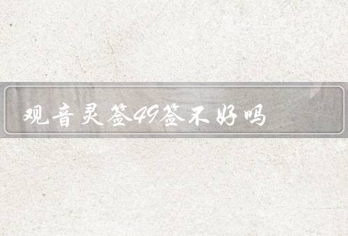 观音灵签49签不好吗，困境挑战、坚持努力、克服困难