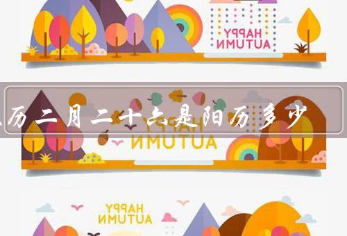 农历二月二十六是阳历多少（背景／对应的阳历日期／其他年份的）