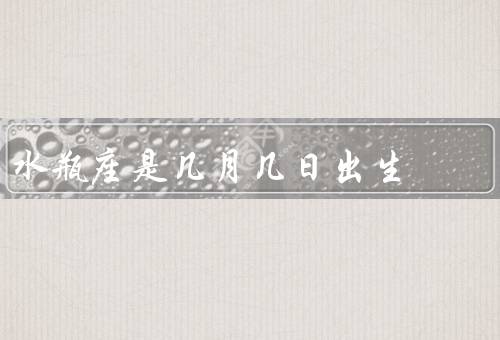 水瓶座是几月几日出生，特点／爱情观／职业发展