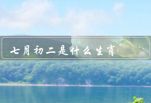 七月初二是什么生肖，属鼠的人、属牛的人、其他生肖