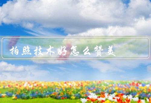 拍照技术好怎么赞美，构图精妙／光影处理出色／色彩处理细腻