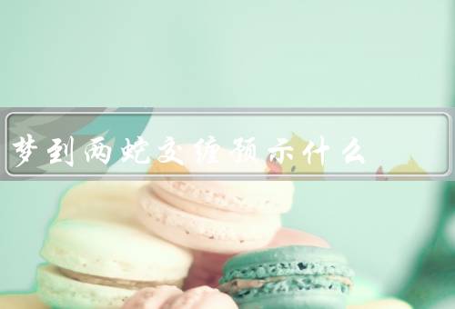 梦到两蛇交缠预示什么（两蛇交缠的象征／情感纠葛的意义）