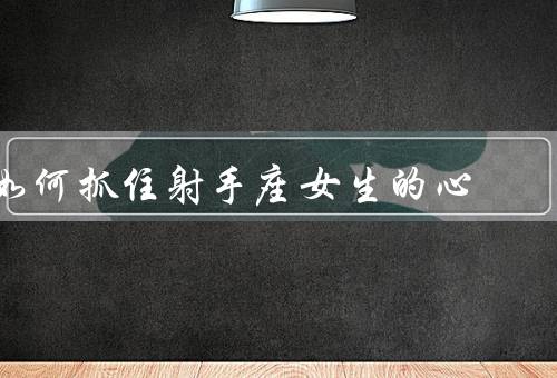 如何抓住射手座女生的心（追求自由、共同冒险、积极乐观）
