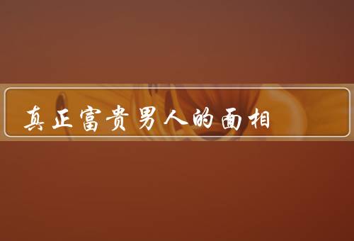 真正富贵男人的面相，面容端正／气质高雅／面部线条流畅