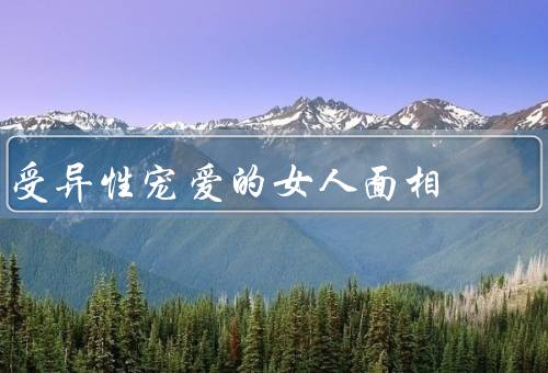 受异性宠爱的女人面相（面容姣好／气质高雅／气场强大）