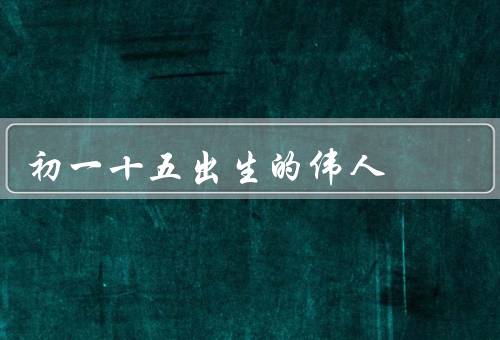 初一十五出生的伟人，孔子／达芬奇／爱因斯坦