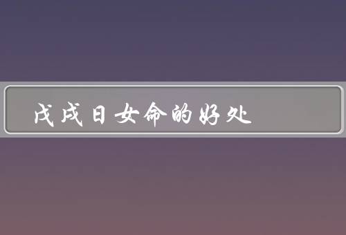 戊戌日女命的好处（聪明才智／坚强意志／勇于创新）