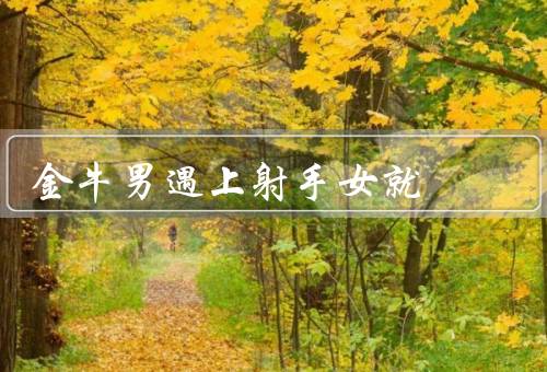 金牛男遇上射手女就死（安逸生活被打破／责任感受到挑战）
