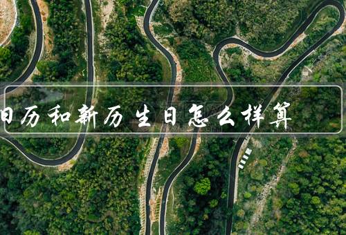 旧历和新历生日怎么样算，生日的计算方法／新历生日的计算方法