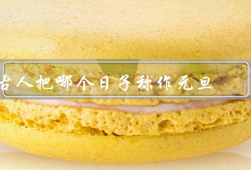 古人把哪个日子称作元旦（来历／意义／庆祝方式）