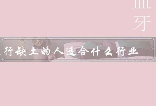 五行缺土的人适合什么行业，建筑行业／房地产行业／设计行业
