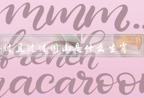 得过且过过闲山是什么生肖，特点／得过且过过闲山含义／人生观