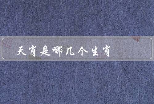 天肖是哪几个生肖（鼠、牛、虎）