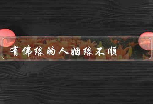 有佛缘的人姻缘不顺，佛缘与姻缘的关系／过去业障的影响