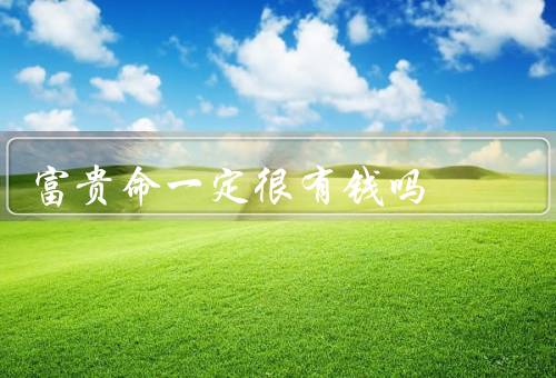 富贵命一定很有钱吗，含义／与财富关系／其他意义
