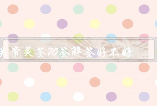 关帝灵签70签解签好不好（描写苦难／忍耐与勇气／转机与希望）