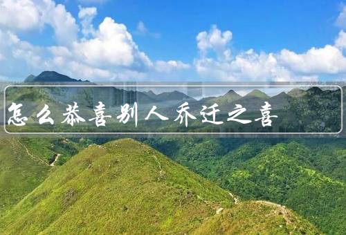 怎么恭喜别人乔迁之喜（新家新气象／家是温暖的港湾／幸福永远相伴）