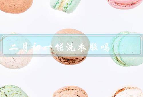 二月初一能洗衣服吗（二月初一的禁忌／洗衣服的实际影响）