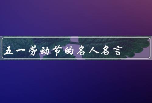 五一劳动节的名人名言，天职、一种幸福、进步的动力