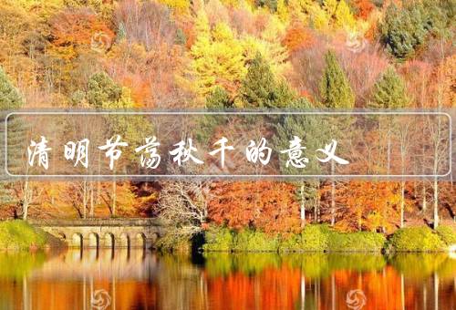 清明节荡秋千的意义，起源／意义／传承与发展