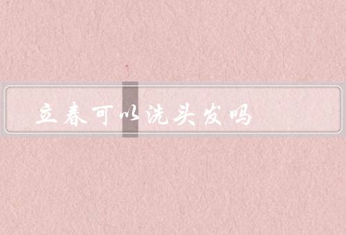 立春可以洗头发吗，原因／注意事项／立春可以吗？