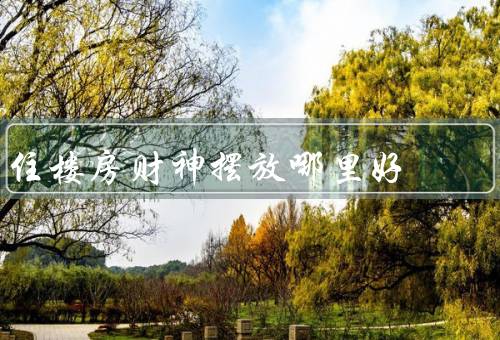 住楼房财神摆放哪里好（客厅／门口／卧室）