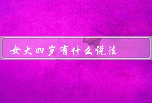 女大四岁有什么说法（年龄差异对感情的影响／观念的变化）