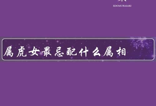 属虎女最忌配什么属相（矛盾／沟通困难／价值观差异）